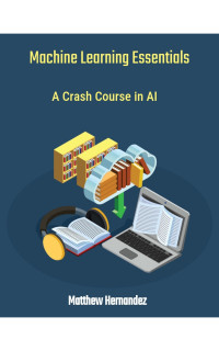 Hernandez, Matthew — Machine Learning Essentials: A Crash Course in AI