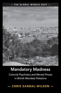Chris Sandal-Wilson — Mandatory Madness : Colonial Psychiatry and Mental Illness in British Mandate Palestine