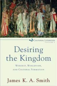 Smith, James K. A.; — Desiring the Kingdom (Cultural Liturgies)