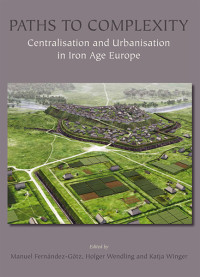 Manuel Fernndez-Gtz;Holger Wendling;Katja Winger; — Paths to Complexity - Centralisation and Urbanisation in Iron Age Europe