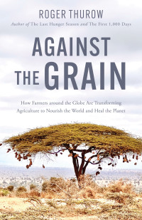 Roger Thurow — Against the Grain: How Farmers Around the Globe Are Transforming Agriculture to Nourish the World and Heal the Planet