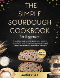 Utley, Lauren — THE SIMPLE SOURDOUGH COOKBOOK FOR BEGINNERS: A practical step-by-step guide, very beginner friendly