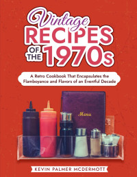 Kevin Palmer McDermott — Vintage Recipes of the 1970s: A Retro Cookbook That Encapsulates the Flamboyance and Flavors of an Eventful Decade