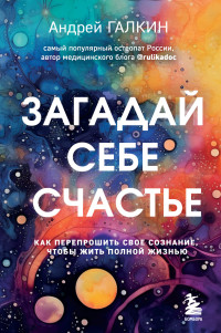 Андрей Михайлович Галкин — Загадай себе счастье. Как перепрошить свое сознание, чтобы жить полной жизнью