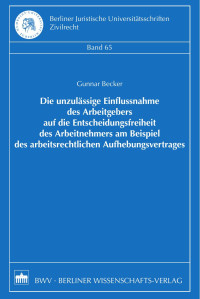 Gunnar Becker — Die unzulässige Einflussnahme des Arbeitgebers auf die Entscheidungsfreiheit des Arbeitnehmers am Beispiel des arbeitsrechtlichen Aufhebungsvertrages