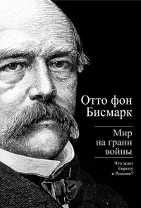 Отто фон Бисмарк — Бисмарк Отто фон. Мир на грани войны. Что ждет Россию и Европу