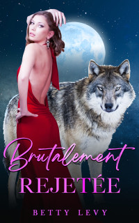 Betty Levy — Brutalement rejetée_ Une romance entre loups-garous et compagnons rejetés (Série Luna Wolf t. 3) (French Edition)