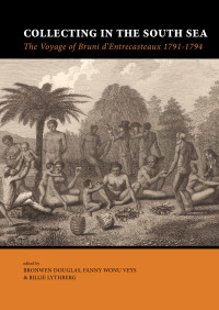 Edited by Bronwen Douglas, Fanny Wonu Veys, , Billie Lythberg — Collecting in the South Sea. The Voyage of Bruni D’Entrecasteaux 1791-1794