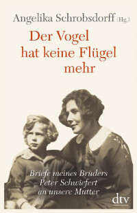 Schrobsdorff, Angelika (HG) — Der Vogel hat keine Flügel mehr · Briefe meines Bruders Peter Schwiefert an unsere Mutter