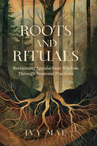 Mae, Ivy — Roots and Rituals: Reclaiming Appalachian Wisdom Through Seasonal Practices | Witchcraft Magic Guide Spells, Herbal, Healing, Remedies, Potions, Charms, ... more! (Appalachian Witchcraft Chronicles)