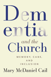 Mary McDaniel Cail; — Dementia and the Church: Memory, Care, and Inclusion