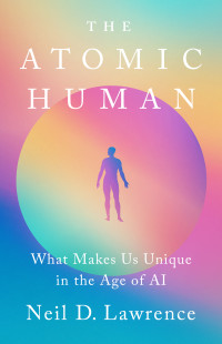 Neil D. Lawrence — The Atomic Human: Understanding Ourselves in the Age of AI