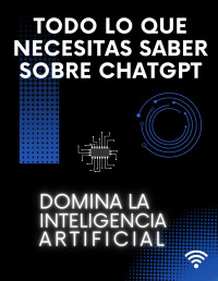 Philip Foreman — TODO LO QUE NECESITAS SABER SOBRE CHATGPT: DOMINA LA INTELIGENCIA ARTIFICIAL: GUÍA DE INICIACIÓN PARA DESCUBRIR TODOS LOS SECRETOS DE LA HERRAMIENTA MÁS VALIOSA Y EFICAZ DEL MUNDO