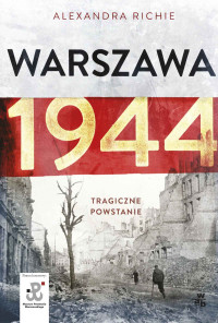 Alexandra Richie — Warszawa 1944. Tragiczne Powstanie