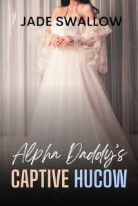 Jade Swallow — Alpha Daddy's Captive Hucow : A dark age gap instalove omegaverse romance with knotting, pregnancy, and milking (Omegaverse Daddies Book 5)