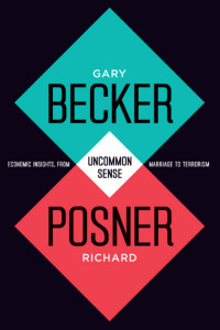 Gary S. Becker & Richard A. Posner — Uncommon Sense: Economic Insights, from Marriage to Terrorism