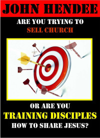 John Hendee [Hendee, John] — Are You Trying to Sell Church Or Are You Training Disciples How To Share Jesus?