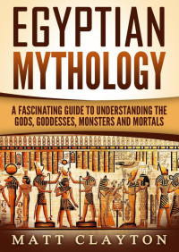 Matt Clayton — Egyptian Mythology A Fascinating Guide to Understanding the Gods, Goddesses, Monsters, and Mortals (Greek Mythology - Norse Mythology - Egyptian Mythology)