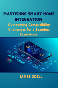 Odell, James — Mastering Smart Home Integration : Overcoming Compatibility Challenges for a Seamless Experience