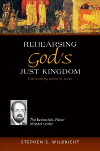 Stephen S. Wilbricht, CSC; Foreword by Kevin W. Irwin — Rehearsing God's Just Kingdom: The Eucharistic Vision of Mark Searle