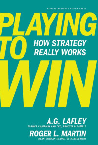 Lafley, A.G. & Martin, Roger L. — Playing to Win_ How Strategy Really Works