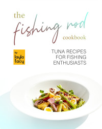 Tacy, Layla — The Fishing Rod Cookbook: Tuna Recipes for Fishing Enthusiasts