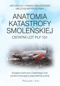 Jan Osiecki & Tomasz Białoszewski & Mieczysław Prószyński — Anatomia katastrofy smoleńskiej. Ostatni lot PLF101