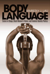 Lau, Kimberly J. — Body Language: Sisters in Shape, Black Women's Fitness, and Feminist Identity Politics