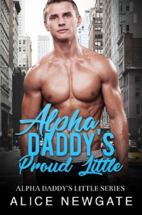 Alice Newgate — Alpha Daddy's Proud Little: An Age Play, DDlg, Instalove, Standalone, Romance (Alpha Daddy's Little Series Book 2)