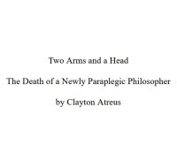 Clayton Atreus — Two Arms and a Head: The Death of a Newly Paraplegic Philosopher