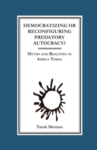 Tatah Mentan — Democratizing or Reconfiguring Predatory Autocracy? Myths and Realities in Africa Today: Myths and Realities in Africa Today