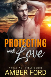 Amber Ford — Protecting With Love: A Second Chance Romance (Arcadian Intelligence Book 1)