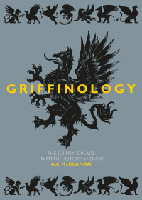 A. L. McClanan — Griffinology: The Griffin's Place in Myth, History and Art