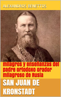 Alexandros Benettos — San Juan de Kronstadt: Milagros y enseñanzas del Padre ortodoxo orador milagroso de Rusia
