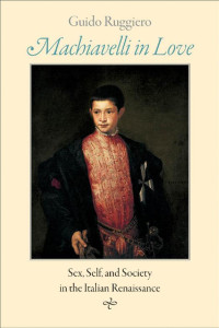 Guido Ruggiero — Machiavelli in Love: Sex, Self, and Society in the Italian Renaissance