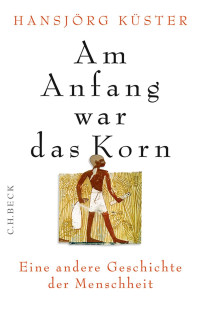 Küster, Hansjörg — Am Anfang war das Korn: Eine andere Geschichte der Menschheit