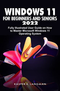 Kasper B. Langman — WINDOWS 11 FOR BEGINNERS AND SENIORS 2022: Fully Illustrated User Guide on How to Master Microsoft Windows 11 Operating System