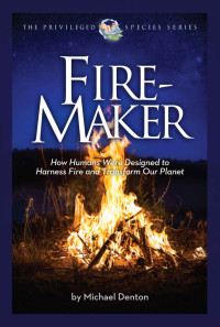  Michael Denton — Fire-Maker: How Humans Were Designed to Harness Fire and Transform Our Planet (Privileged Species Series)