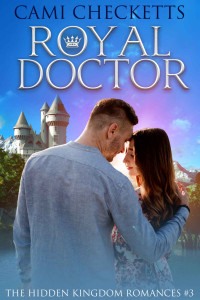 Cami Checketts [Checketts, Cami] — Royal Doctor (The Hidden Kingdom Romances #3)