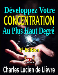 Charles Lucien de Lièvre — Développez Votre Concentration Au Plus Haut Degré: Contenant des Conseils et des Exercices Prouvés par l'Expérience Réel (French Edition)