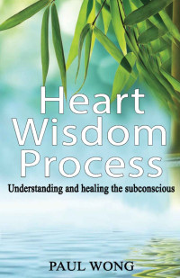 Paul Wong [Wong, Paul] — Heart Wisdom Process: Understanding and healing the subconscious