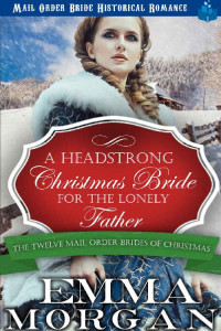 Emma Morgan — A Headstrong Christmas Bride For The Lonely Father (Twelve Mail Order Brides Of Christmas 02)