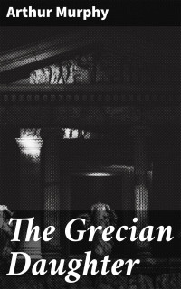 Arthur Murphy — The Grecian Daughter