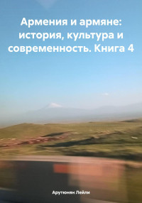 Лейли Арутюнян — Армения и армяне: история, культура и современность. Kнига 4