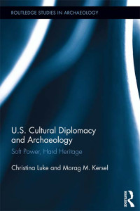 Christina Luke, Morag Kersel — US Cultural Diplomacy and Archaeology: Soft Power, Hard Heritage