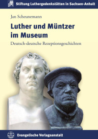 Jan Scheunemann — Luther und Müntzer im Museum. Deutsch-deutsche Rezeptionsgeschichten