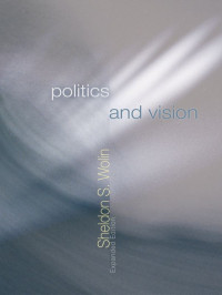 Sheldon S. Wolin — Politics and Vision: Continuity and Innovation in Western Political Thought (Expanded Edition)