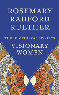 Rosemary Radford Ruether; — Visionary Women: Three Medieval Mystics