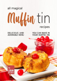 King, Logan — All Magical Muffin Tin Recipes: Delicious and Adorable Menu You Can Make in Your Muffin Tin