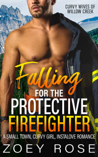 Zoey Rose — Falling for the Protective Firefighter: A Small Town, Curvy Girl, Instalove Romance (Curvy Wives of Willow Creek Book 2)